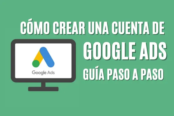 Cómo crear una cuenta de Google Ads: Guía paso a paso